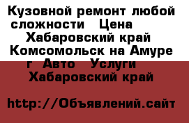 Кузовной ремонт любой сложности › Цена ­ 500 - Хабаровский край, Комсомольск-на-Амуре г. Авто » Услуги   . Хабаровский край